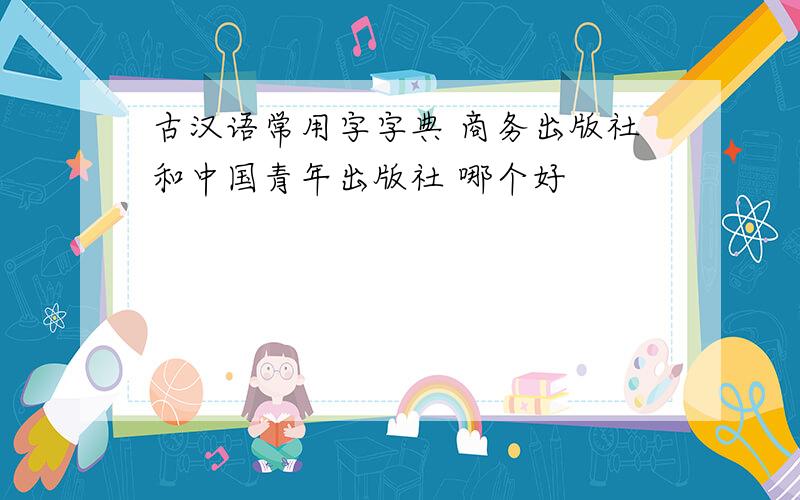 古汉语常用字字典 商务出版社和中国青年出版社 哪个好