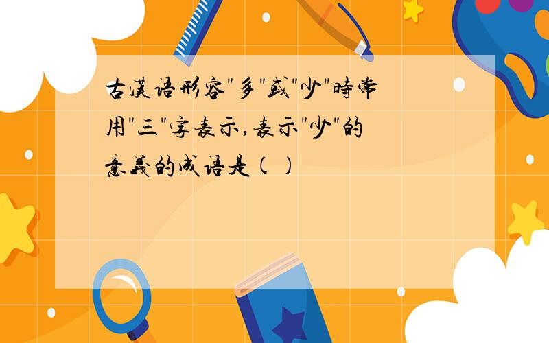 古汉语形容"多"或"少"时常用"三"字表示,表示"少"的意义的成语是()