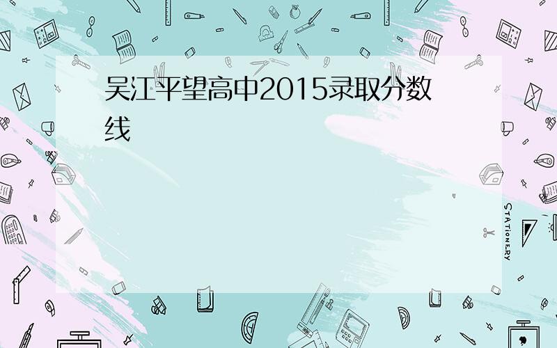 吴江平望高中2015录取分数线