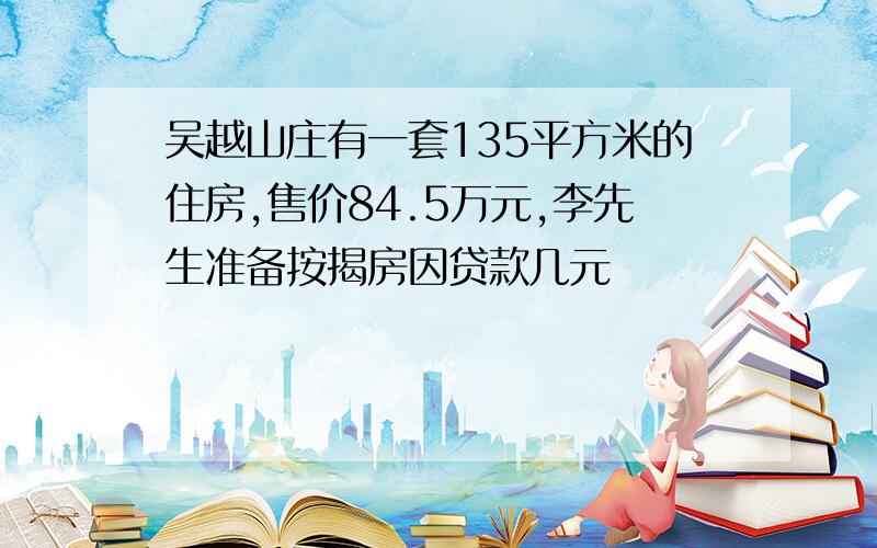 吴越山庄有一套135平方米的住房,售价84.5万元,李先生准备按揭房因贷款几元
