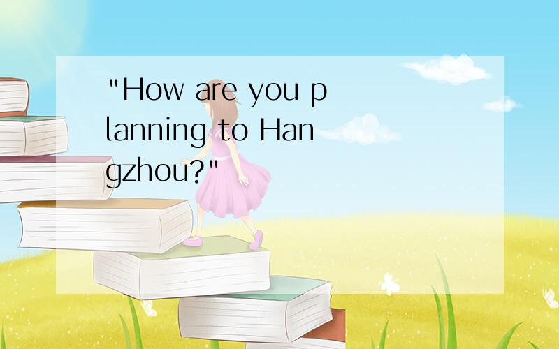 "How are you planning to Hangzhou?"