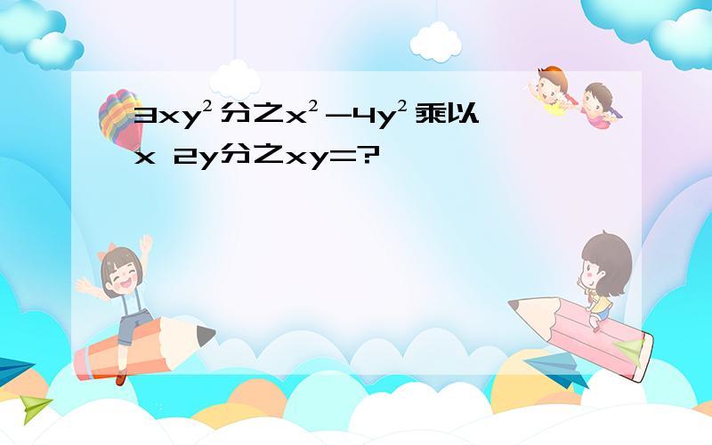 3xy²分之x²-4y²乘以x 2y分之xy=?