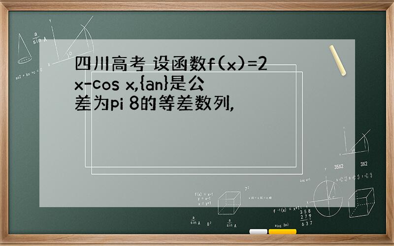 四川高考 设函数f(x)=2x-cos x,{an}是公差为pi 8的等差数列,