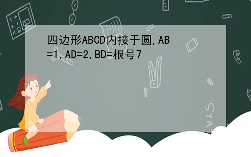四边形ABCD内接于圆,AB=1,AD=2,BD=根号7