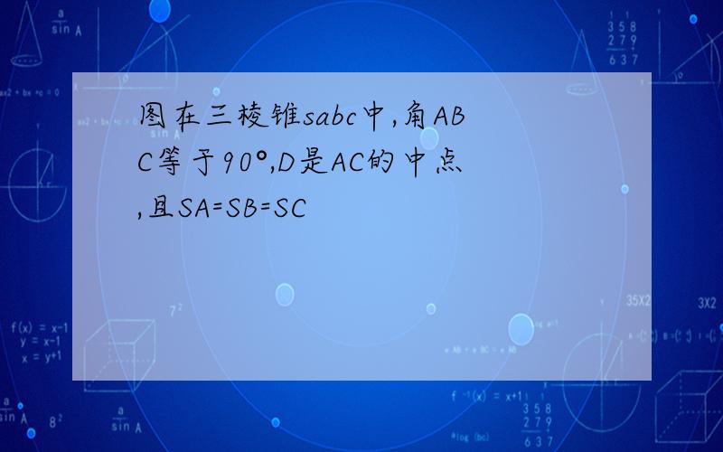 图在三棱锥sabc中,角ABC等于90°,D是AC的中点,且SA=SB=SC