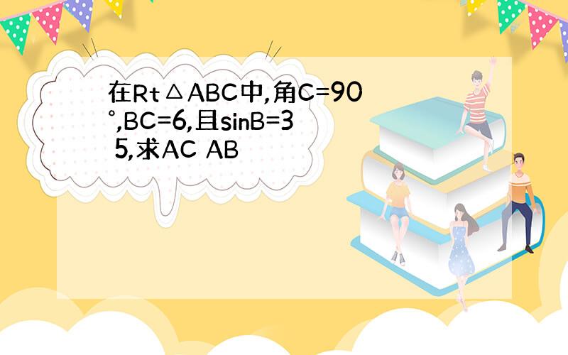 在Rt△ABC中,角C=90°,BC=6,且sinB=3 5,求AC AB