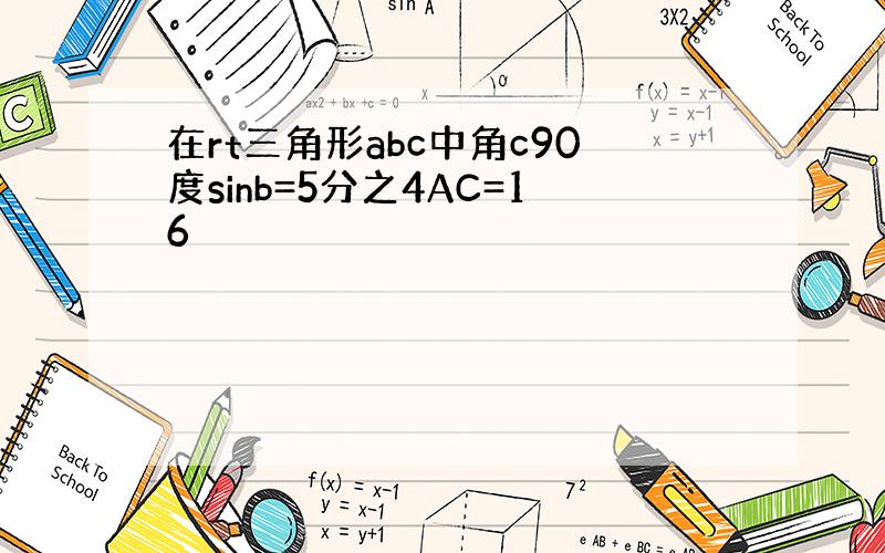 在rt三角形abc中角c90度sinb=5分之4AC=16