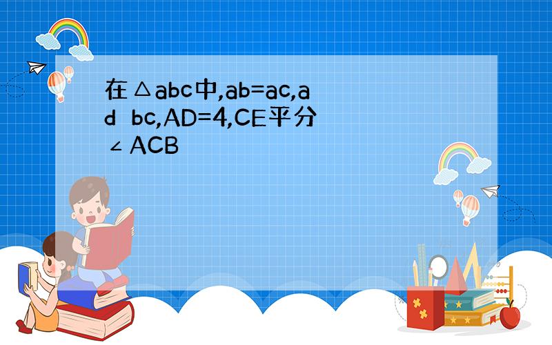 在△abc中,ab=ac,ad⊥bc,AD=4,CE平分∠ACB