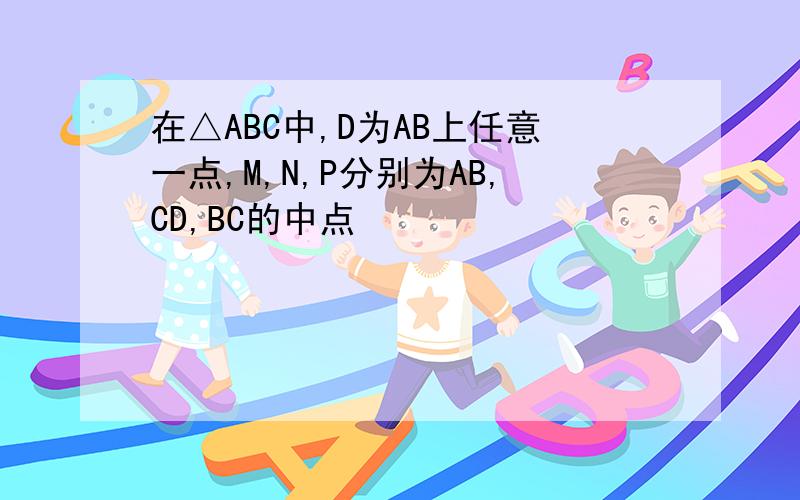 在△ABC中,D为AB上任意一点,M,N,P分别为AB,CD,BC的中点