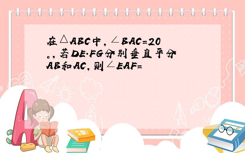在△ABC中,∠BAC=20°,若DE.FG分别垂直平分AB和AC,则∠EAF=