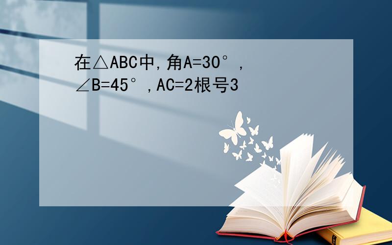在△ABC中,角A=30°,∠B=45°,AC=2根号3