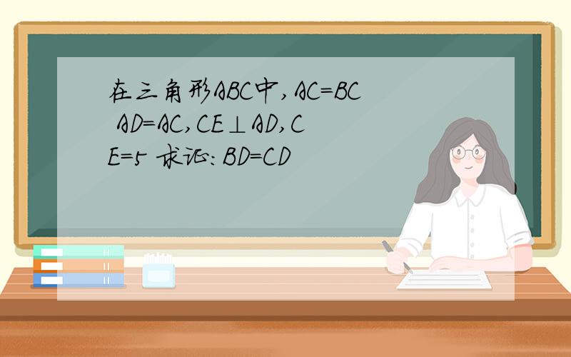 在三角形ABC中,AC=BC AD=AC,CE⊥AD,CE=5 求证:BD=CD