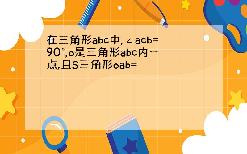 在三角形abc中,∠acb=90°,o是三角形abc内一点,且S三角形oab=