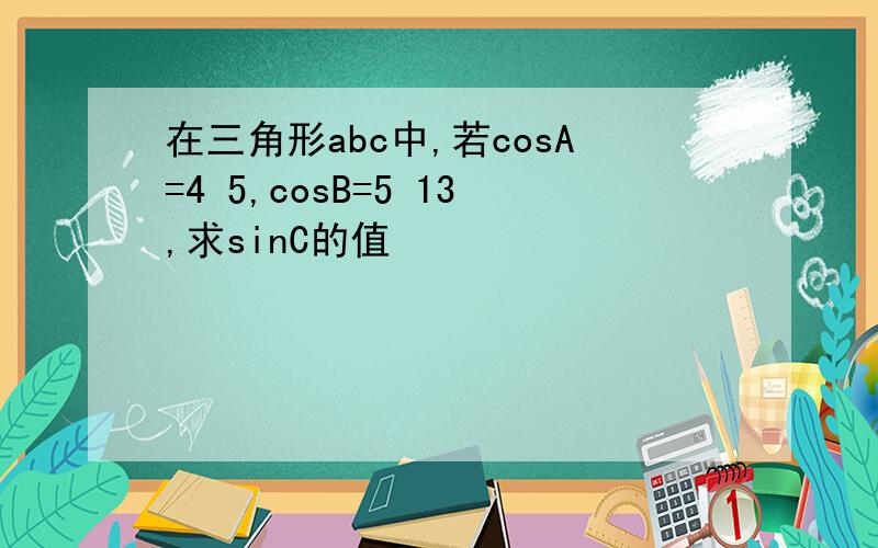 在三角形abc中,若cosA=4 5,cosB=5 13,求sinC的值