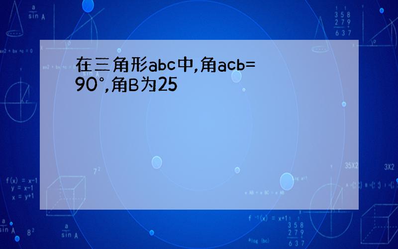 在三角形abc中,角acb=90°,角B为25
