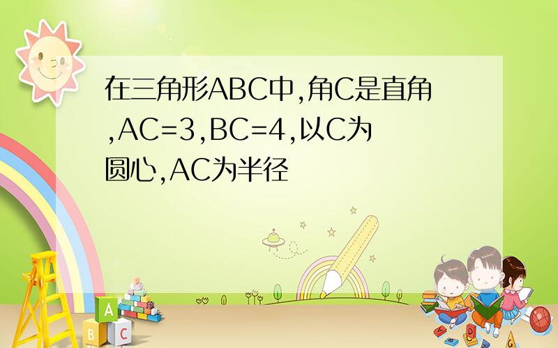 在三角形ABC中,角C是直角,AC=3,BC=4,以C为圆心,AC为半径