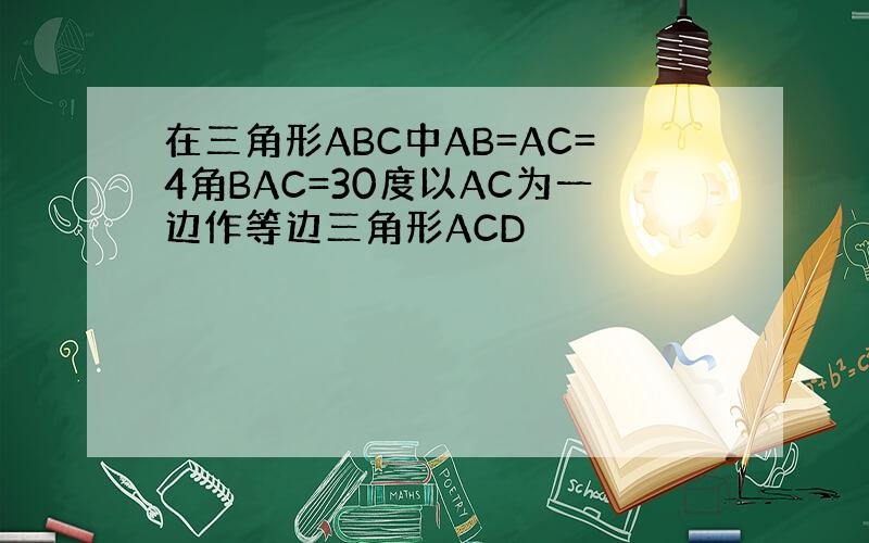 在三角形ABC中AB=AC=4角BAC=30度以AC为一边作等边三角形ACD