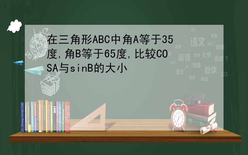 在三角形ABC中角A等于35度,角B等于65度,比较COSA与sinB的大小