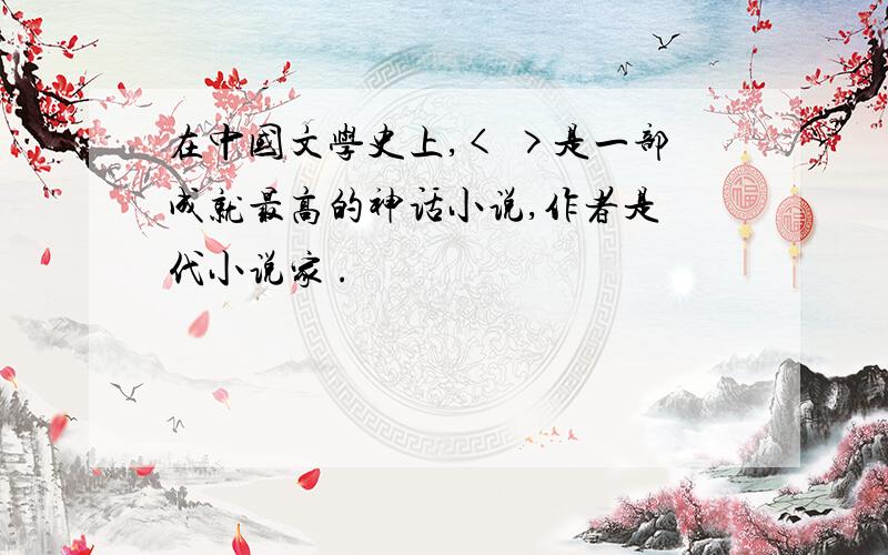在中国文学史上,< >是一部成就最高的神话小说,作者是 代小说家 .