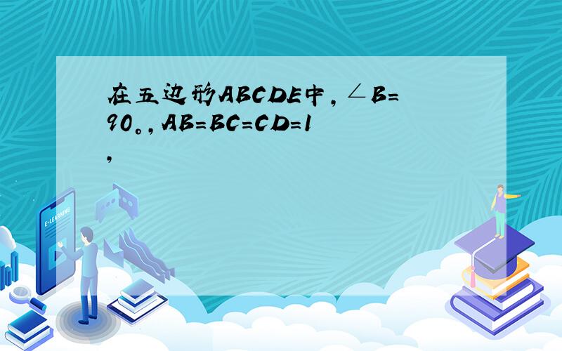 在五边形ABCDE中,∠B=90°,AB=BC=CD=1,