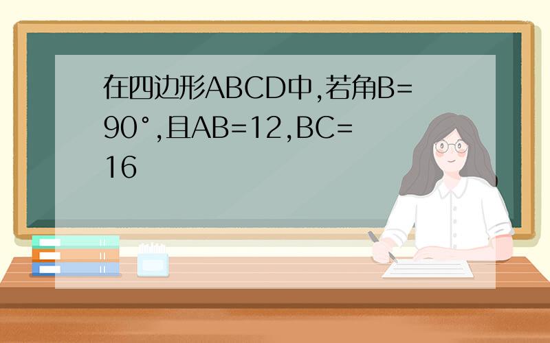 在四边形ABCD中,若角B=90°,且AB=12,BC=16