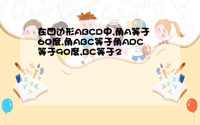 在四边形ABCD中,角A等于60度,角ABC等于角ADC等于90度,BC等于2