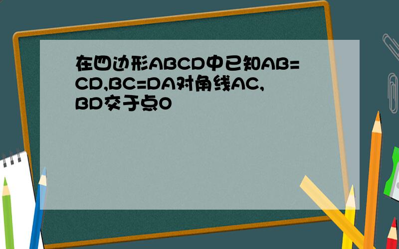 在四边形ABCD中已知AB=CD,BC=DA对角线AC,BD交于点O