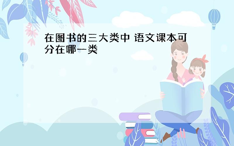 在图书的三大类中 语文课本可分在哪一类