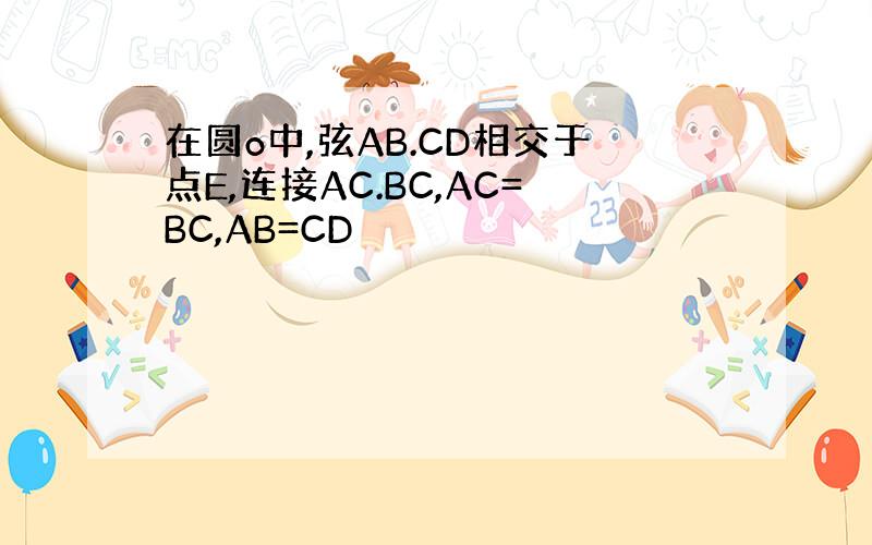 在圆o中,弦AB.CD相交于点E,连接AC.BC,AC=BC,AB=CD