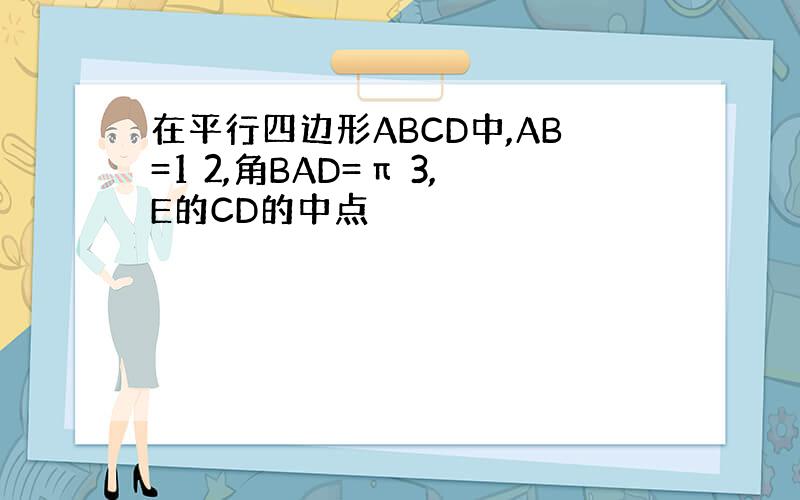 在平行四边形ABCD中,AB=1 2,角BAD=π 3,E的CD的中点