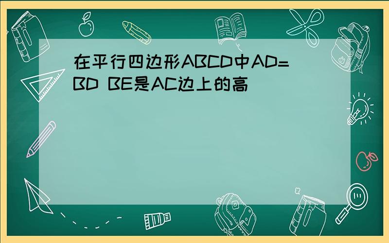 在平行四边形ABCD中AD=BD BE是AC边上的高