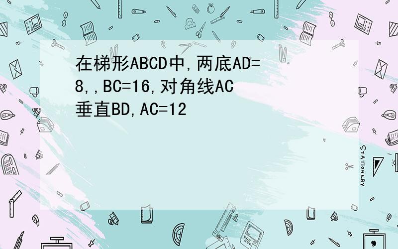 在梯形ABCD中,两底AD=8,,BC=16,对角线AC垂直BD,AC=12
