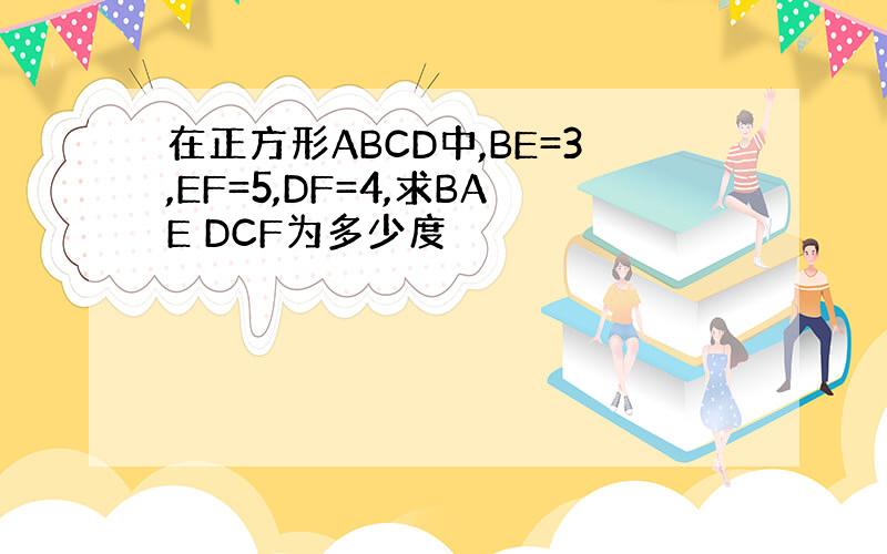 在正方形ABCD中,BE=3,EF=5,DF=4,求BAE DCF为多少度