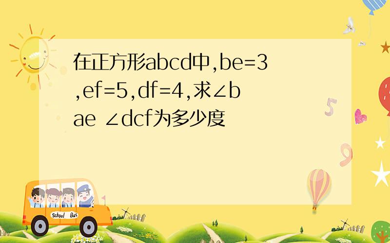 在正方形abcd中,be=3,ef=5,df=4,求∠bae ∠dcf为多少度
