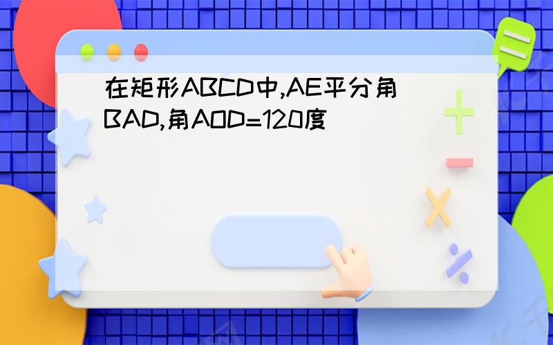 在矩形ABCD中,AE平分角BAD,角AOD=120度