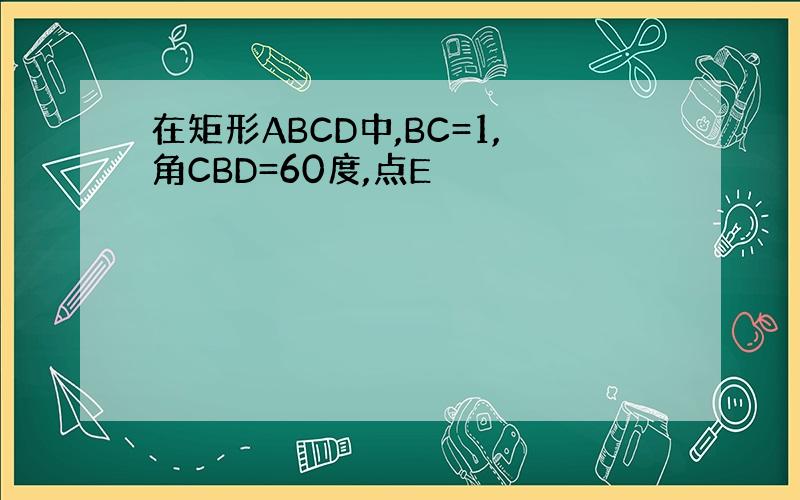 在矩形ABCD中,BC=1,角CBD=60度,点E