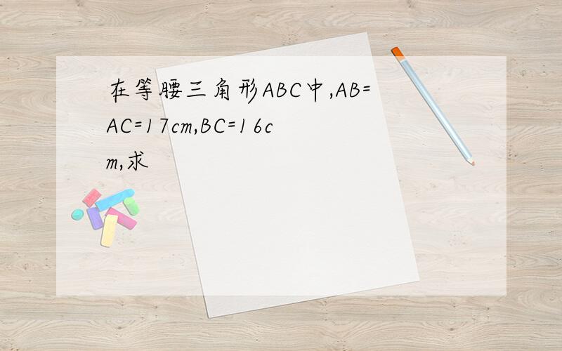 在等腰三角形ABC中,AB=AC=17cm,BC=16cm,求