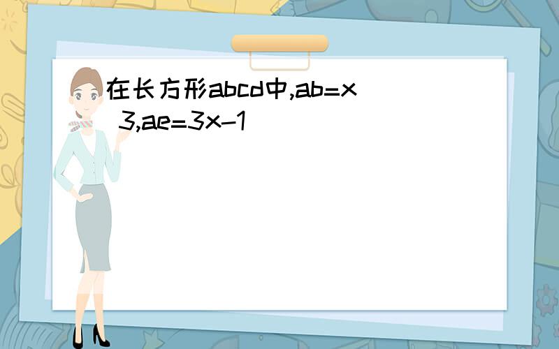 在长方形abcd中,ab=x 3,ae=3x-1