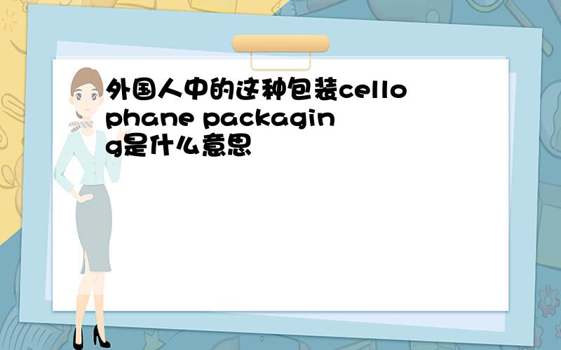外国人中的这种包装cellophane packaging是什么意思