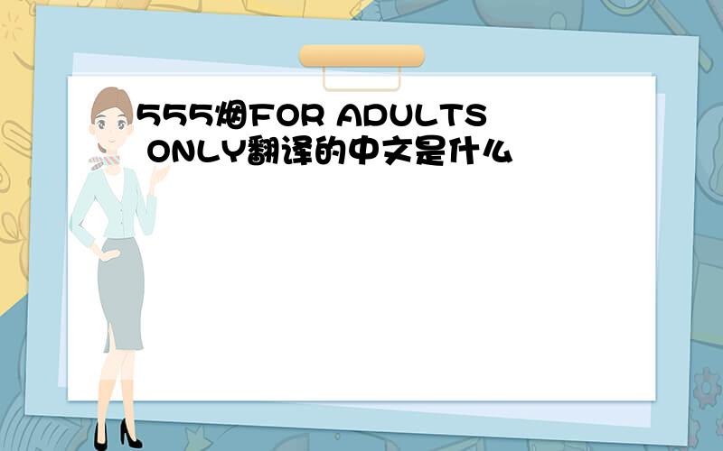 555烟FOR ADULTS ONLY翻译的中文是什么