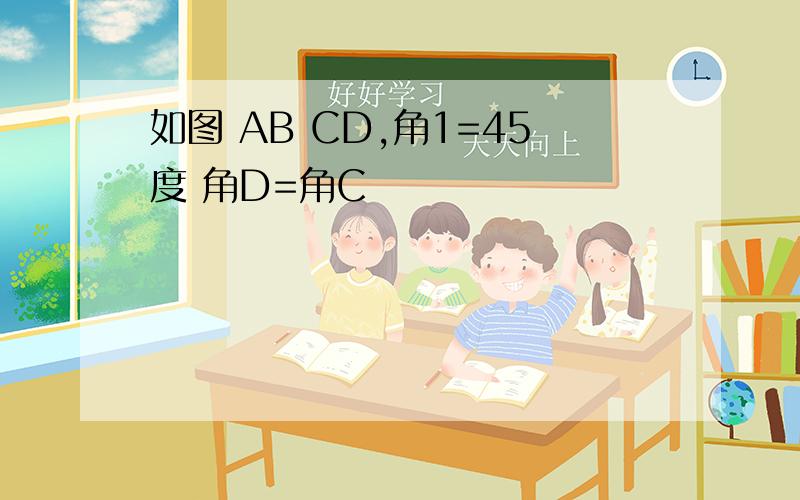 如图 AB CD,角1=45度 角D=角C