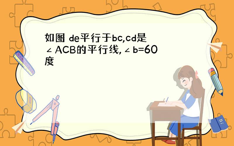 如图 de平行于bc,cd是∠ACB的平行线,∠b=60度