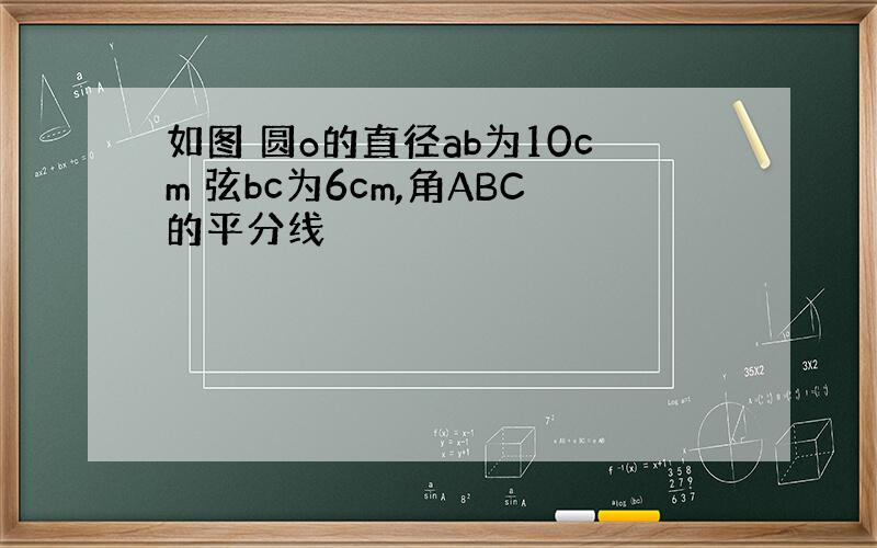 如图 圆o的直径ab为10cm 弦bc为6cm,角ABC的平分线