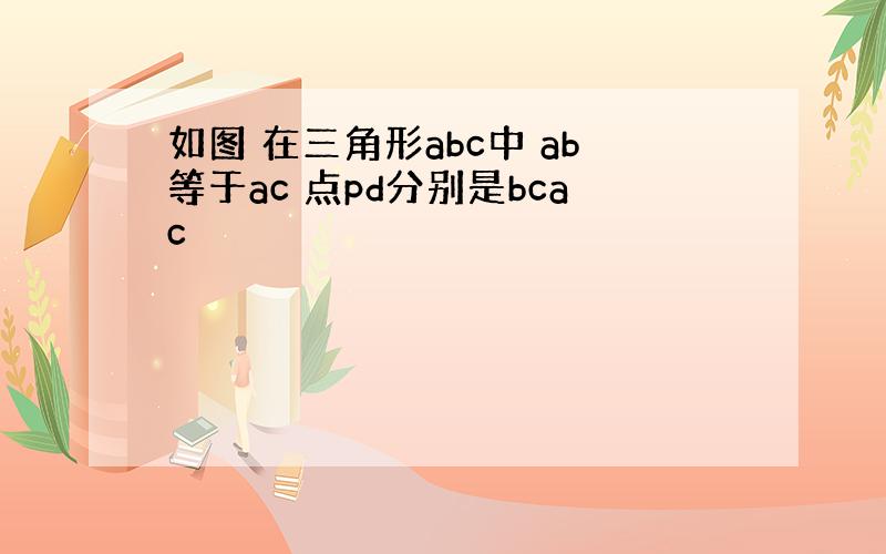 如图 在三角形abc中 ab等于ac 点pd分别是bcac