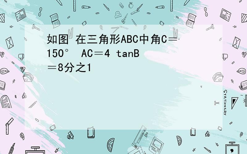 如图 在三角形ABC中角C＝150° AC＝4 tanB＝8分之1
