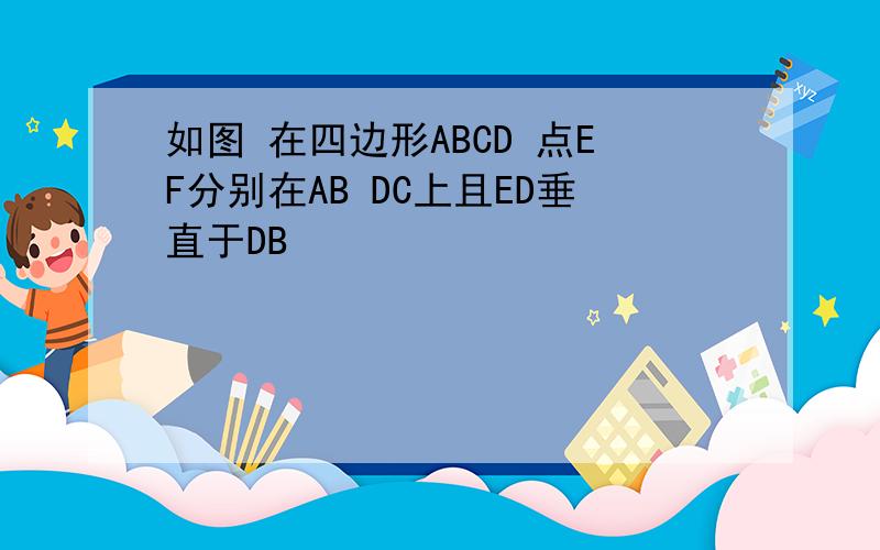 如图 在四边形ABCD 点EF分别在AB DC上且ED垂直于DB