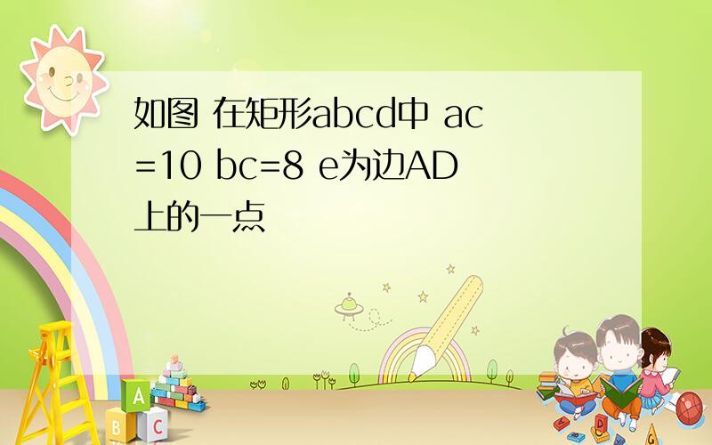 如图 在矩形abcd中 ac=10 bc=8 e为边AD上的一点