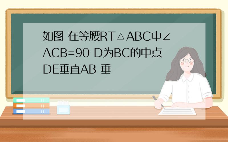 如图 在等腰RT△ABC中∠ACB=90 D为BC的中点DE垂直AB 垂