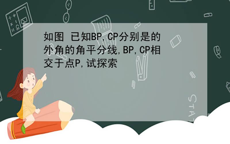 如图 已知BP,CP分别是的外角的角平分线,BP,CP相交于点P,试探索