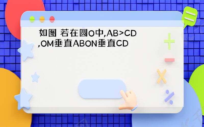 如图 若在圆O中,AB>CD,OM垂直ABON垂直CD